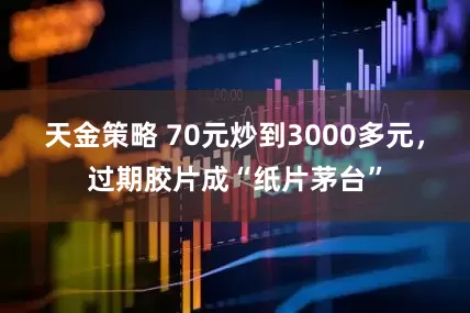 天金策略 70元炒到3000多元，过期胶片成“纸片茅台”