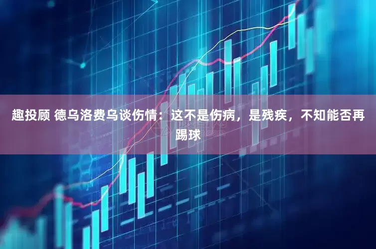 趣投顾 德乌洛费乌谈伤情：这不是伤病，是残疾，不知能否再踢球