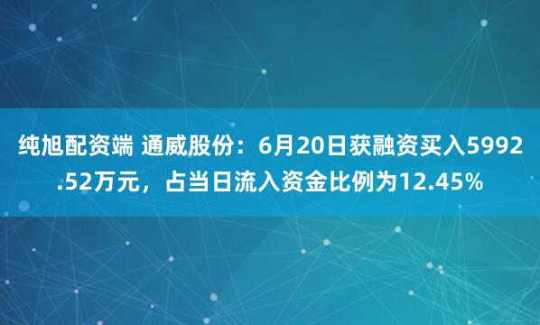 纯旭配资端 通威股份：6月20日获融资买入5992.52万元，占当日流入资金比例为12.45%