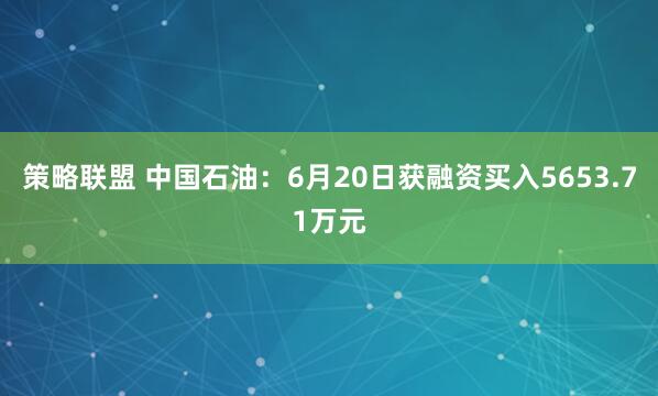 策略联盟 中国石油：6月20日获融资买入5653.71万元