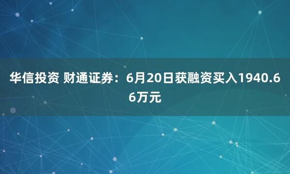 华信投资 财通证券：6月20日获融资买入1940.66万元