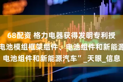 68配资 格力电器获得发明专利授权：“一种软包电池模组框架组件、电池组件和新能源汽车”_天眼_信息