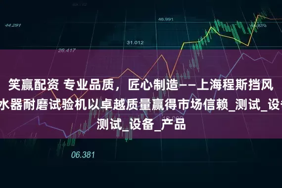 笑赢配资 专业品质，匠心制造——上海程斯挡风玻璃刮水器耐磨试验机以卓越质量赢得市场信赖_测试_设备_产品