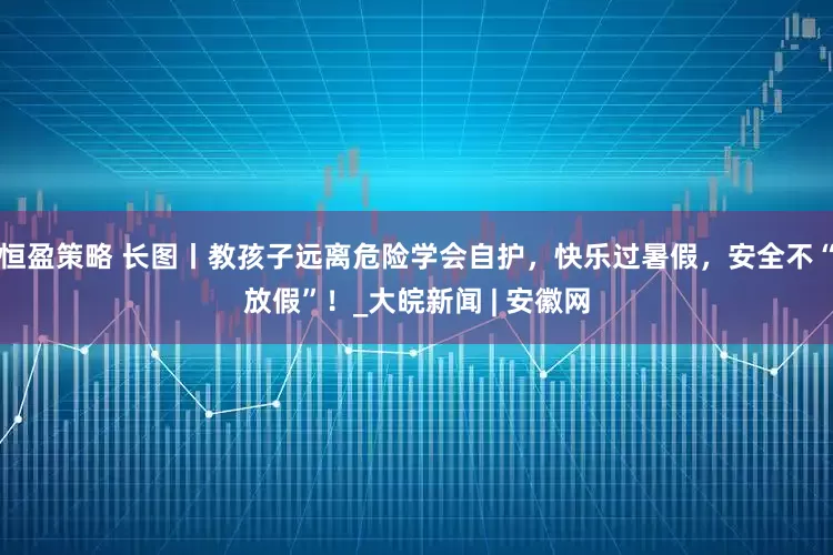 恒盈策略 长图丨教孩子远离危险学会自护，快乐过暑假，安全不“放假”！_大皖新闻 | 安徽网