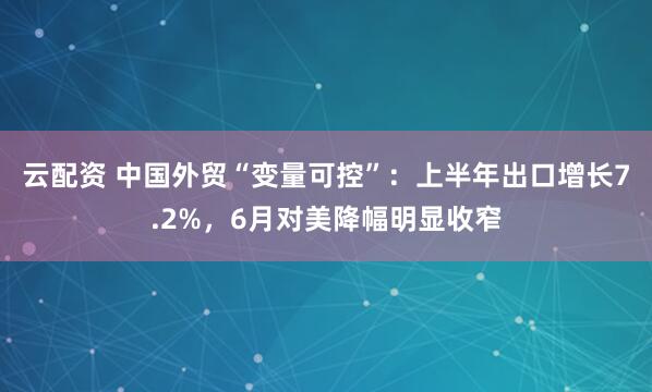 云配资 中国外贸“变量可控”：上半年出口增长7.2%，6月对美降幅明显收窄