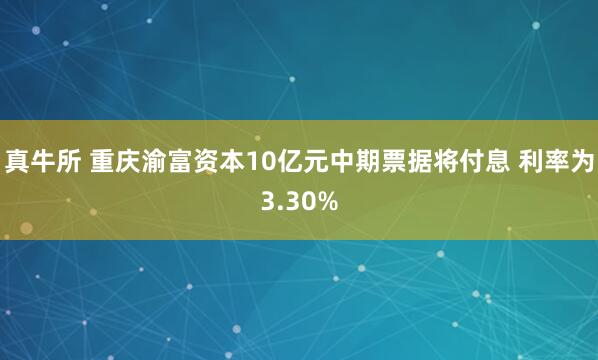 真牛所 重庆渝富资本10亿元中期票据将付息 利率为3.30%