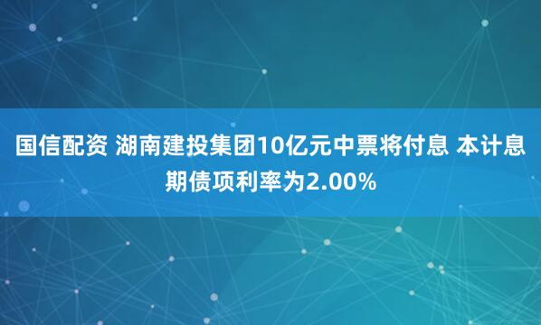 国信配资 湖南建投集团10亿元中票将付息 本计息期债项利率为2.00%