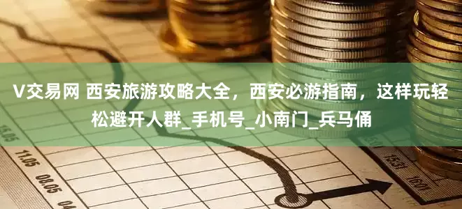 V交易网 西安旅游攻略大全，西安必游指南，这样玩轻松避开人群_手机号_小南门_兵马俑