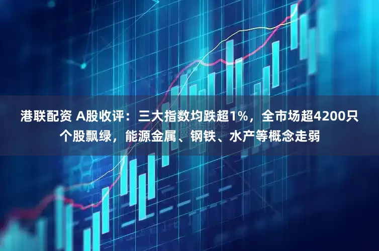 港联配资 A股收评：三大指数均跌超1%，全市场超4200只个股飘绿，能源金属、钢铁、水产等概念走弱