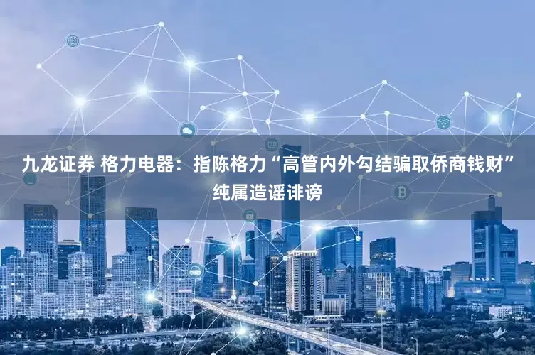 九龙证券 格力电器：指陈格力“高管内外勾结骗取侨商钱财”纯属造谣诽谤