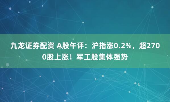 九龙证券配资 A股午评：沪指涨0.2%，超2700股上涨！军工股集体强势