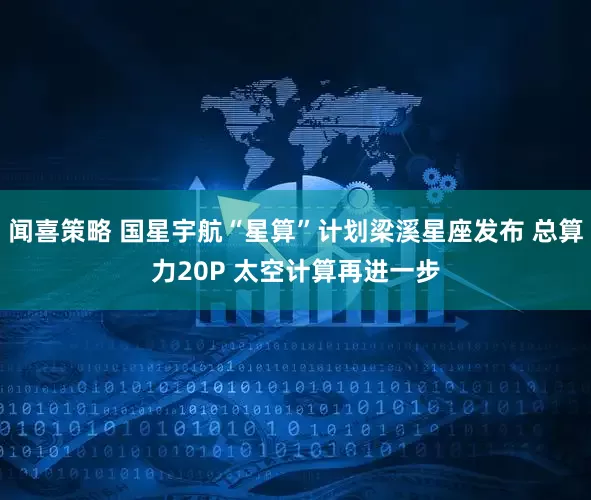 闻喜策略 国星宇航“星算”计划梁溪星座发布 总算力20P 太空计算再进一步