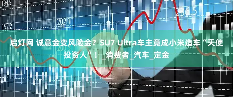 启灯网 诚意金变风险金？SU7 Ultra车主竟成小米造车“天使投资人”！_消费者_汽车_定金