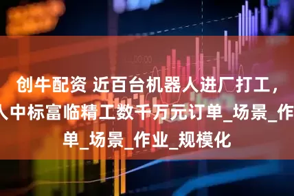 创牛配资 近百台机器人进厂打工,智元机器人中标富临精工数千万元订单_场景_作业_规模化