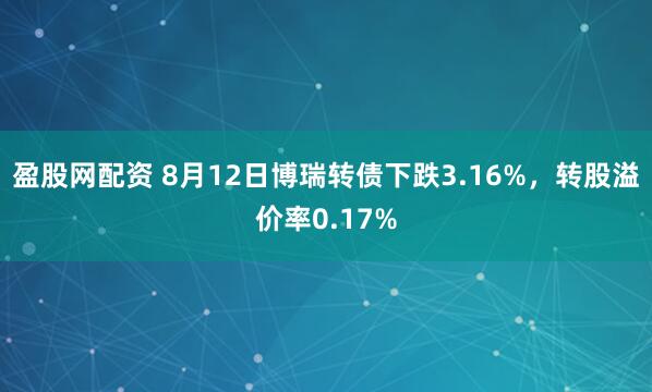 盈股网配资 8月12日博瑞转债下跌3.16%，转股溢价率0.17%