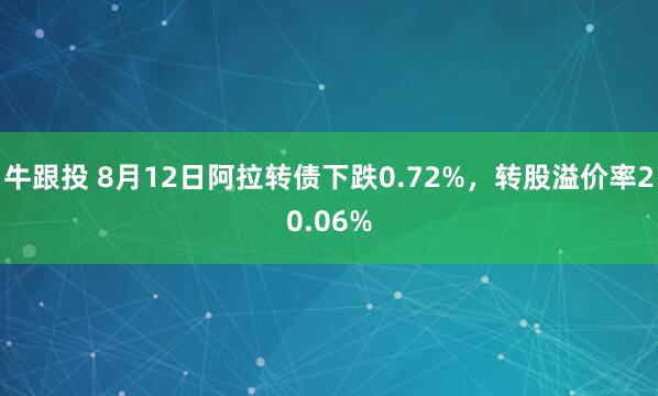 牛跟投 8月12日阿拉转债下跌0.72%，转股溢价率20.06%