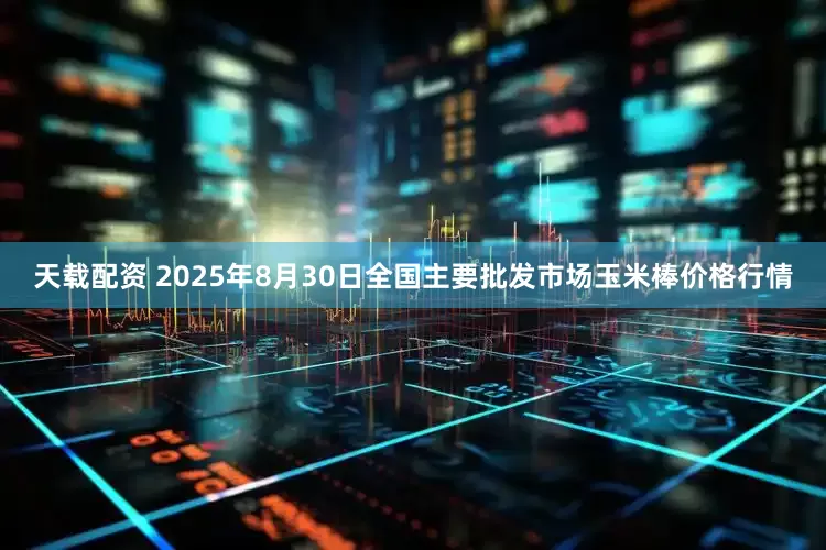 天载配资 2025年8月30日全国主要批发市场玉米棒价格行情