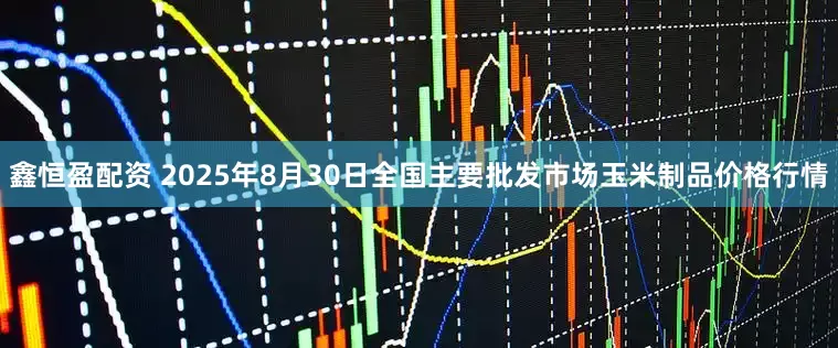 鑫恒盈配资 2025年8月30日全国主要批发市场玉米制品价格行情