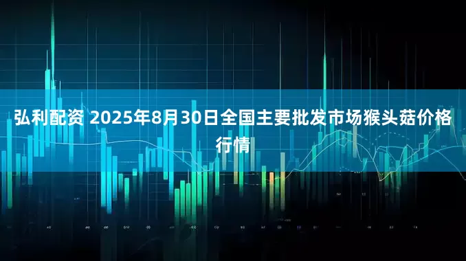 弘利配资 2025年8月30日全国主要批发市场猴头菇价格行情