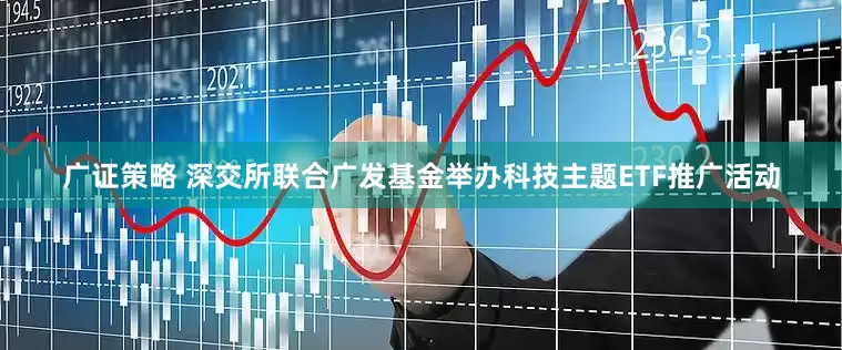 广证策略 深交所联合广发基金举办科技主题ETF推广活动