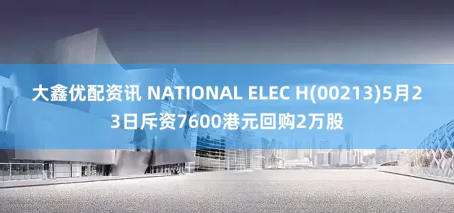 大鑫优配资讯 NATIONAL ELEC H(00213)5月23日斥资7600港元回购2万股