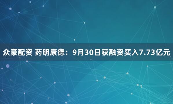 众豪配资 药明康德：9月30日获融资买入7.73亿元