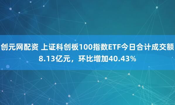 创元网配资 上证科创板100指数ETF今日合计成交额8.13亿元，环比增加40.43%