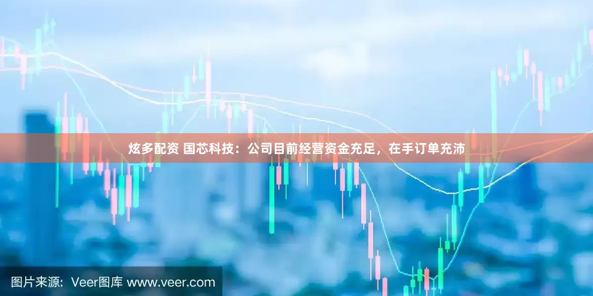 炫多配资 国芯科技：公司目前经营资金充足，在手订单充沛