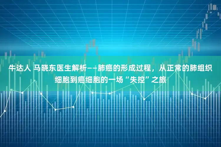 牛达人 马晓东医生解析——肺癌的形成过程,从正常的肺组织细胞到癌细胞的一场“失控”之旅