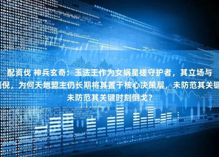 配资伐 神兵玄奇：玉法王作为女娲星槎守护者，其立场与实力早露端倪，为何天地盟主仍长期将其置于核心决策层，未防范其关键时刻倒戈？