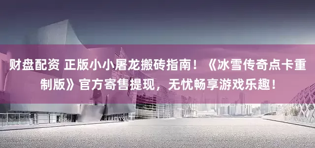 财盘配资 正版小小屠龙搬砖指南！《冰雪传奇点卡重制版》官方寄售提现，无忧畅享游戏乐趣！