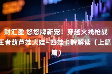 财汇盈 悠悠牌新宠！穿越火线枪战王者葫芦娃大娃—四娃卡牌解读（上篇）