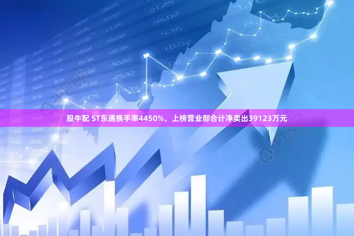 股牛配 ST东通换手率4450%,上榜营业部合计净卖出39123万元
