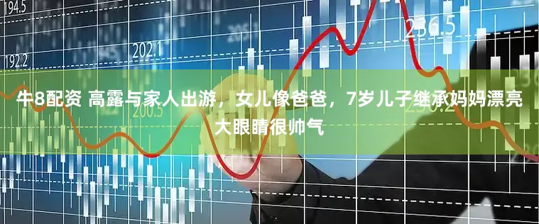 牛8配资 高露与家人出游，女儿像爸爸，7岁儿子继承妈妈漂亮大眼睛很帅气