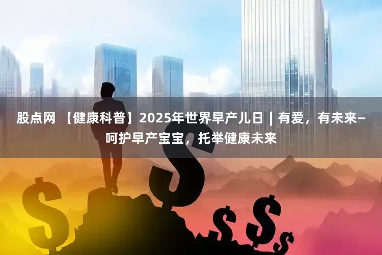 股点网 【健康科普】2025年世界早产儿日∣有爱,有未来—呵护早产宝宝,托举健康未来