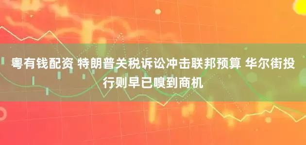 粤有钱配资 特朗普关税诉讼冲击联邦预算 华尔街投行则早已嗅到商机