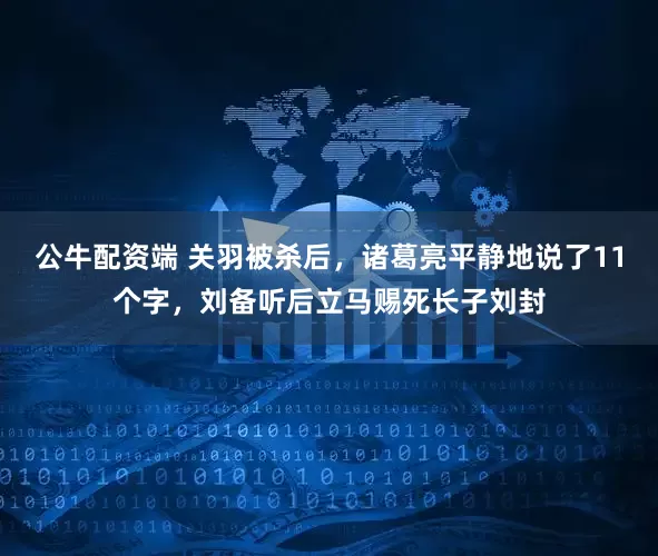 公牛配资端 关羽被杀后，诸葛亮平静地说了11个字，刘备听后立马赐死长子刘封
