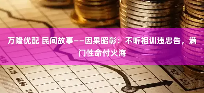 万隆优配 民间故事——因果昭彰：不听祖训违忠告，满门性命付火海