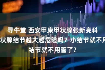 寻牛堂 西安甲康甲状腺张新亮科普：甲状腺结节越大越危险吗？小结节就不用管了？