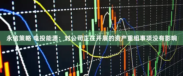 永信策略 电投能源：对公司正在开展的资产重组事项没有影响