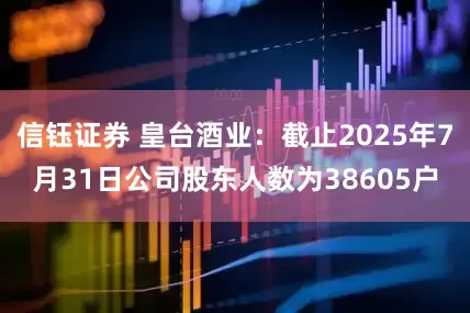 信钰证券 皇台酒业：截止2025年7月31日公司股东人数为38605户